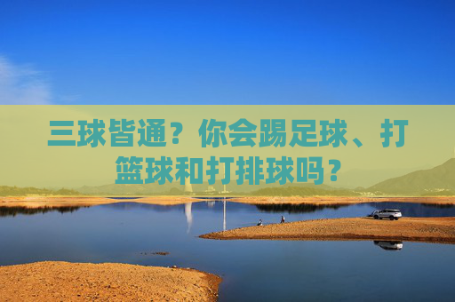 三球皆通?你会踢足球、打篮球和打排球吗?