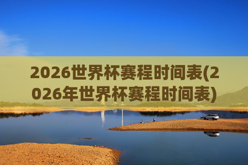2026世界杯赛程时间表(2026年世界杯赛程时间表)