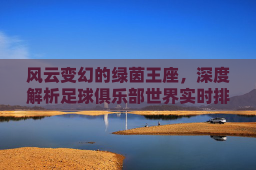 风云变幻的绿茵王座,深度解析足球俱乐部世界实时排名与豪门争霸
