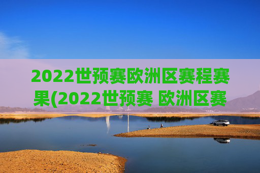 2022世预赛欧洲区赛程赛果(2022世预赛 欧洲区赛程)