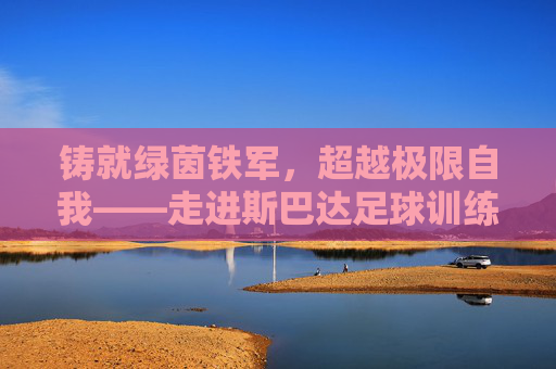 铸就绿茵铁军,超越极限自我——走进斯巴达足球训练中心