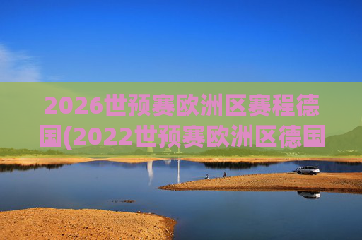 2026世预赛欧洲区赛程德国(2022世预赛欧洲区德国队赛程)