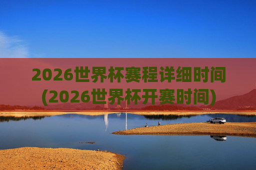 2026世界杯赛程详细时间(2026世界杯开赛时间)