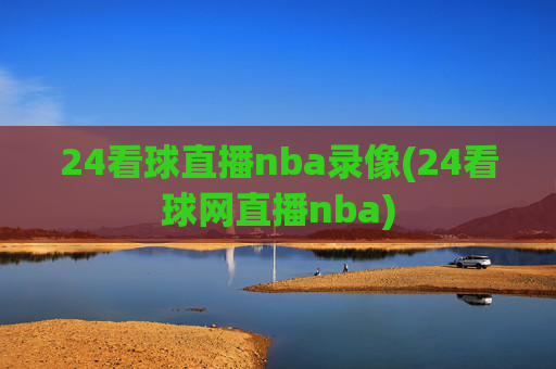 24看球直播nba录像(24看球网直播nba)