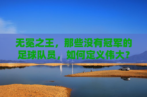 无冕之王,那些没有冠军的足球队员,如何定义伟大?