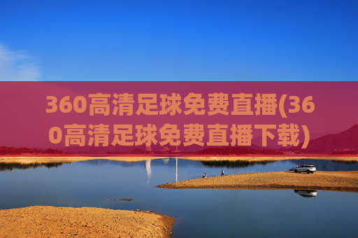360高清足球免费直播(360高清足球免费直播下载)