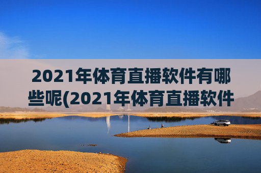 2021年体育直播软件有哪些呢(2021年体育直播软件有哪些呢视频)