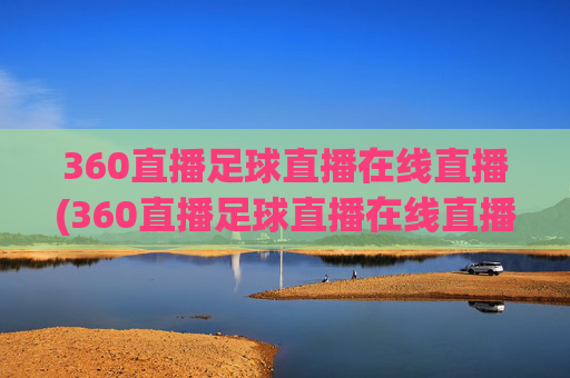 360直播足球直播在线直播(360直播足球直播在线直播直播吧)