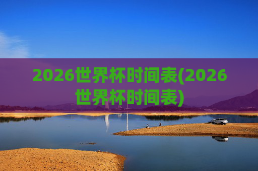 2026世界杯时间表(2026世界杯时间表)