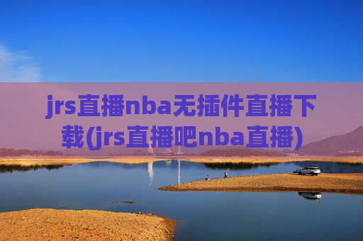 jrs直播nba无插件直播下载(jrs直播吧nba直播)