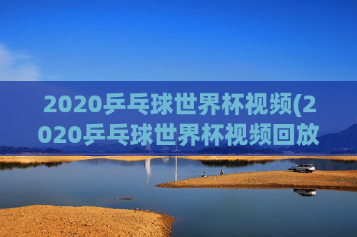 2020乒乓球世界杯视频(2020乒乓球世界杯视频回放)