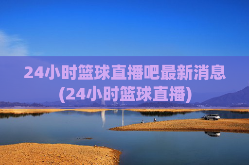 24小时篮球直播吧最新消息(24小时篮球直播)