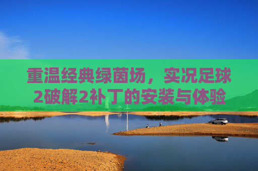 重温经典绿茵场,实况足球2破解2补丁的安装与体验指南