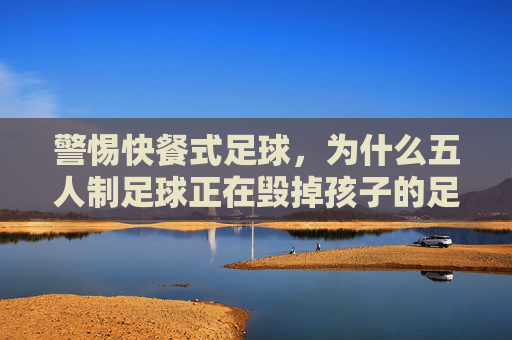 警惕快餐式足球,为什么五人制足球正在毁掉孩子的足球梦?