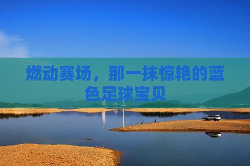 燃动赛场,那一抹惊艳的蓝色足球宝贝