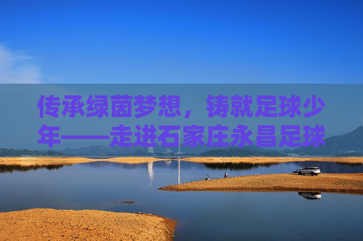 传承绿茵梦想，铸就足球少年——走进石家庄永昌足球教学队