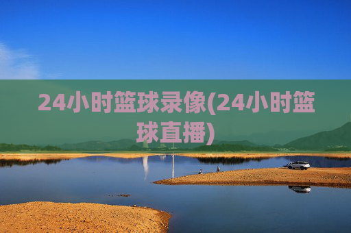 24小时篮球录像(24小时篮球直播)