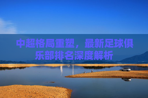 中超格局重塑,最新足球俱乐部排名深度解析