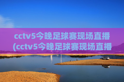 cctv5今晚足球赛现场直播(cctv5今晚足球赛现场直播回放)