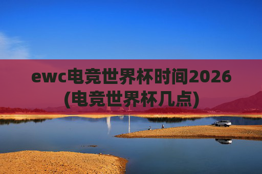 ewc电竞世界杯时间2026(电竞世界杯几点)