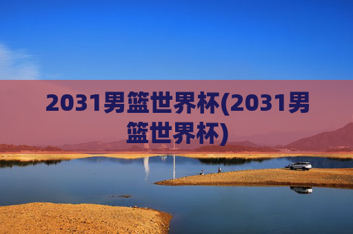 2031男篮世界杯(2031男篮世界杯)