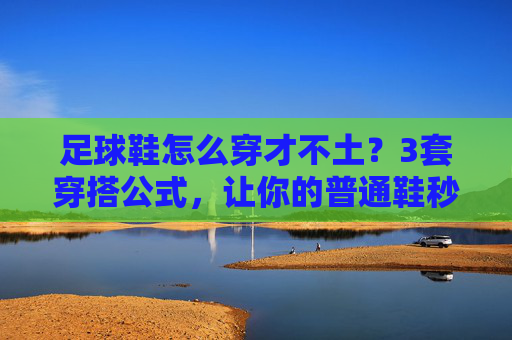 足球鞋怎么穿才不土?3套穿搭公式,让你的普通鞋秒变街头焦点