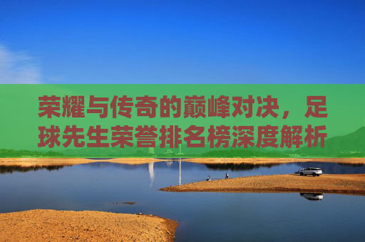 荣耀与传奇的巅峰对决,足球先生荣誉排名榜深度解析