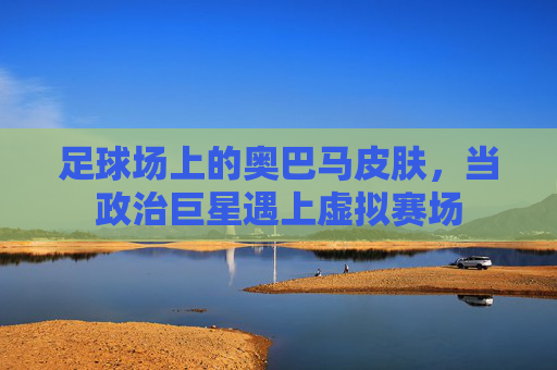 足球场上的奥巴马皮肤,当政治巨星遇上虚拟赛场