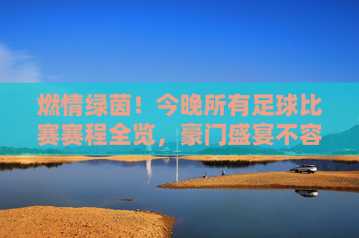 燃情绿茵!今晚所有足球比赛赛程全览,豪门盛宴不容错过