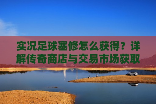 实况足球塞修怎么获得?详解传奇商店与交易市场获取攻略