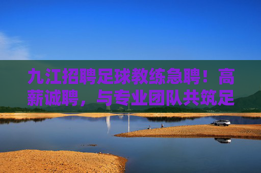 九江招聘足球教练急聘!高薪诚聘,与专业团队共筑足球梦想