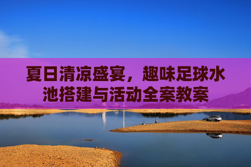 夏日清凉盛宴,趣味足球水池搭建与活动全案教案