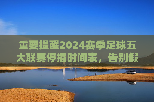 重要提醒2024赛季足球五大联赛停播时间表,告别假期,这份看球攻略请查收!