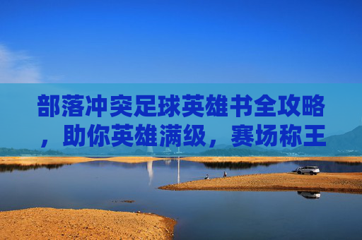 部落冲突足球英雄书全攻略,助你英雄满级,赛场称王