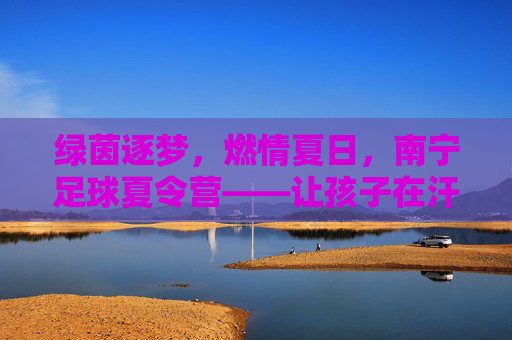 绿茵逐梦，燃情夏日，南宁足球夏令营——让孩子在汗水中蜕变
