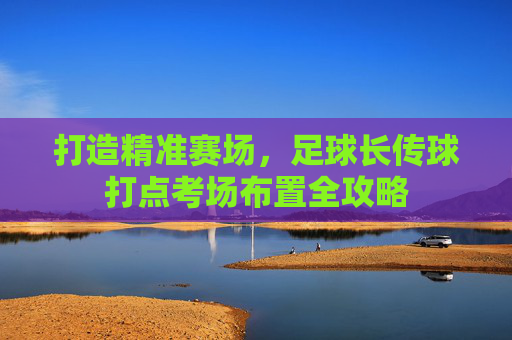 打造精准赛场,足球长传球打点考场布置全攻略