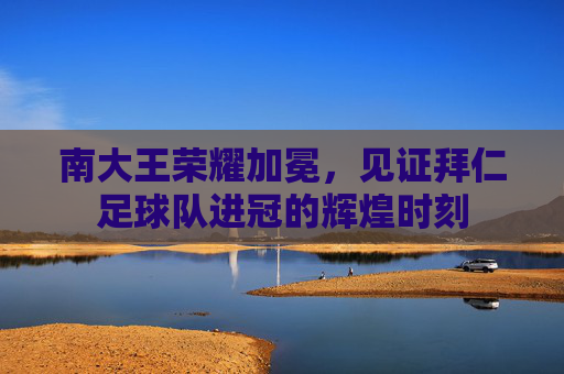南大王荣耀加冕,见证拜仁足球队进冠的辉煌时刻