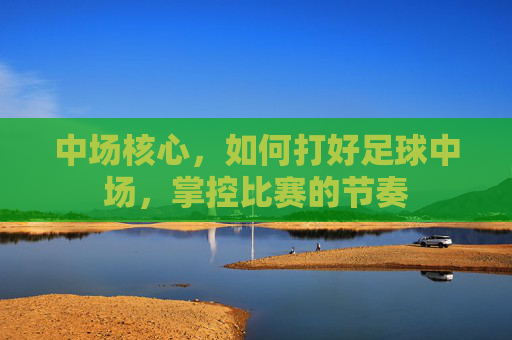 中场核心,如何打好足球中场,掌控比赛的节奏