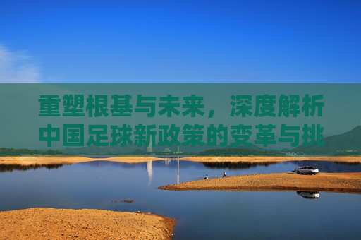重塑根基与未来,深度解析中国足球新政策的变革与挑战