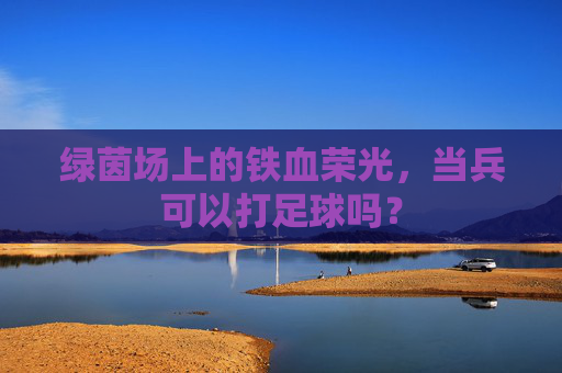 绿茵场上的铁血荣光,当兵可以打足球吗?
