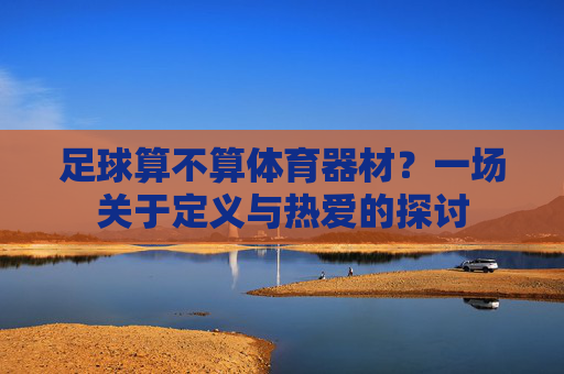 足球算不算体育器材?一场关于定义与热爱的探讨