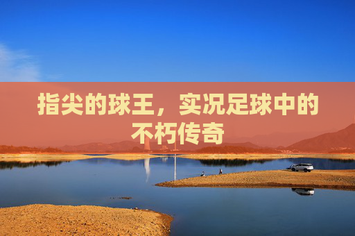 指尖的球王，实况足球中的不朽传奇