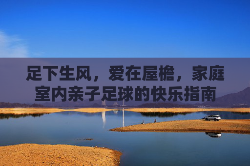 足下生风,爱在屋檐,家庭室内亲子足球的快乐指南