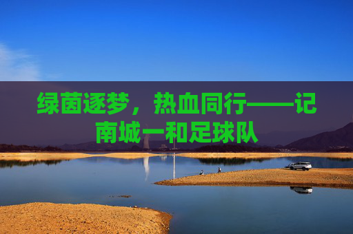 绿茵逐梦,热血同行——记南城一和足球队