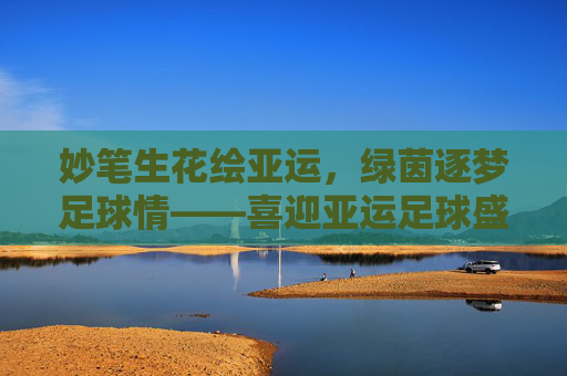 妙笔生花绘亚运,绿茵逐梦足球情——喜迎亚运足球盛宴绘画活动侧记