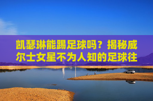 凯瑟琳能踢足球吗？揭秘威尔士女星不为人知的足球往事