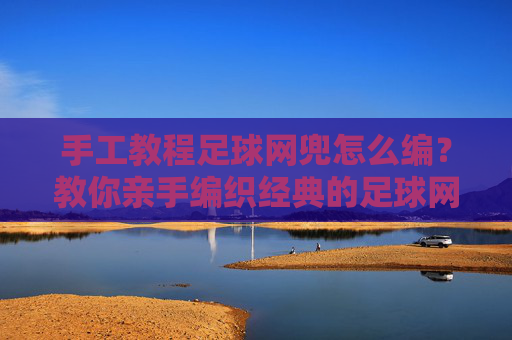 手工教程足球网兜怎么编?教你亲手编织经典的足球网兜