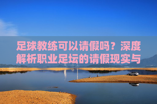 足球教练可以请假吗?深度解析职业足坛的请假现实与职场规则