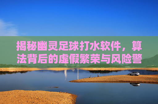 揭秘幽灵足球打水软件,算法背后的虚假繁荣与风险警示