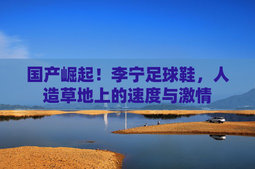 国产崛起!李宁足球鞋,人造草地上的速度与激情